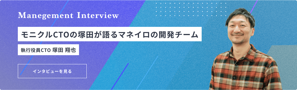 Manegement Interview モニクルCTOの塚田が語るマネイロの開発チーム 執行役員CTO 塚田 翔也